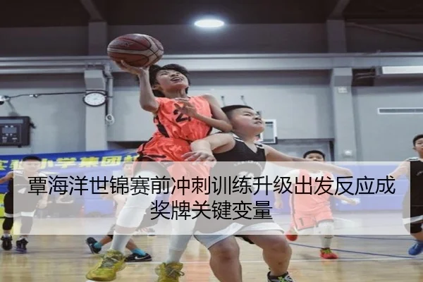 覃海洋世锦赛前冲刺训练升级出发反应成奖牌关键变量