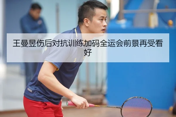 王曼昱伤后对抗训练加码全运会前景再受看好
